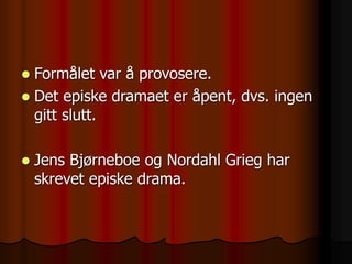  Formålet var å provosere.
 Det episke dramaet er åpent, dvs. ingen
gitt slutt.
 Jens Bjørneboe og Nordahl Grieg har
skrevet episke drama.
 