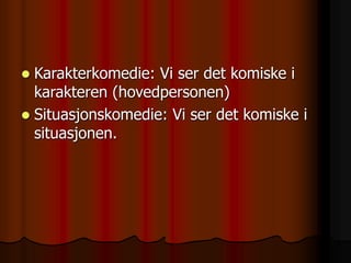  Karakterkomedie: Vi ser det komiske i
karakteren (hovedpersonen)
 Situasjonskomedie: Vi ser det komiske i
situasjonen.
 