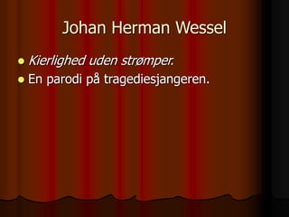 Johan Herman Wessel
 Kierlighed uden strømper.
 En parodi på tragediesjangeren.
 