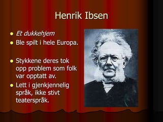 Henrik Ibsen
 Et dukkehjem
 Ble spilt i hele Europa.
 Stykkene deres tok
opp problem som folk
var opptatt av.
 Lett i gjenkjennelig
språk, ikke stivt
teaterspråk.
 