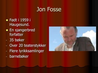 Jon Fosse
 Født i 1959 i
Haugesund.
 En sjangerbred
forfatter
- 35 bøker
- Over 20 teaterstykker
- Flere lyrikksamlinger
- barnebøker
 