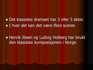  Det klassiske dramaet har 3 eller 5 akter.
 I hver akt kan det være flere scener.
 Henrik Ibsen og Ludvig Holberg har brukt
den klassiske komposisjonen i Norge.
 