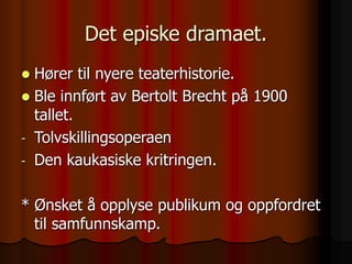 Det episke dramaet.
 Hører til nyere teaterhistorie.
 Ble innført av Bertolt Brecht på 1900
tallet.
- Tolvskillingsoperaen
- Den kaukasiske kritringen.
* Ønsket å opplyse publikum og oppfordret
til samfunnskamp.
 