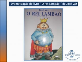 Dramatização do livro “ O Rei Lambão “ de José Vaz
 