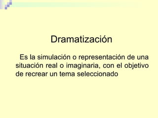 Dramatización Es la simulación o representación de una situación real o imaginaria, con el objetivo de recrear un tema seleccionado 