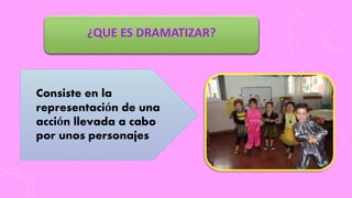 ¿QUE ES DRAMATIZAR?
Consiste en la
representación de una
acción llevada a cabo
por unos personajes
 