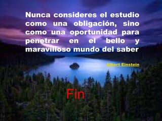 Nunca consideres el estudio
como una obligación, sino
como una oportunidad para
penetrar en el bello y
maravilloso mundo del saber
                   Albert Einstein




         Fin
 