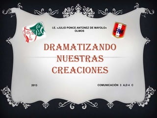I.E. «JULIO PONCE ANTÚNEZ DE MAYOLO»
OLMOS

DRAMATIZANDO
NUESTRAS
CREACIONES
2013

COMUNICACIÓN 3 A,D 4 C

 