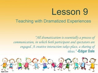 Lesson 9
Teaching with Dramatized Experiences
“All dramatization is essentially a process of
communication, in which both participant and spectators are
engaged. A creative interaction takes place, a sharing of
ideas.” -Edgar Dale
 