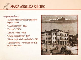 maria angélica ribeiro
•	Algumas obras:
•	 “Guite ou A Feiticeira dos Desfiladeiros
Negros” - 1855
•	 “O Anjo sem Asas” - 1858
•	 “Gabriela” - 1863
•	 “Cancros Sociais” - 1865
•	 “Um dia na opulência” - 1877
•	 “A Ressureição do Primo Basílio” - 1878
•	 “Opinião pública” - encenado em 1879
no Teatro São Luís

 