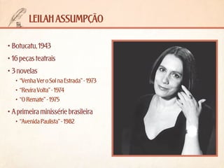 leilah assumpção
•	Botucatu, 1943
•	16 peças teatrais
•	3 novelas
•	 “Venha Ver o Sol na Estrada” - 1973
•	 “Revira Volta” - 1974
•	 “O Remate” - 1975

•	A primeira minissérie brasileira
•	 “Avenida Paulista” - 1982

 