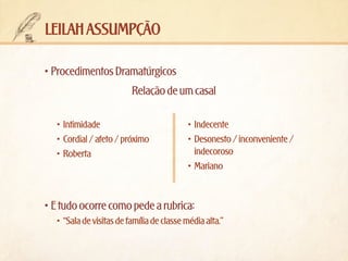 leilah assumpção
•	Procedimentos Dramatúrgicos
Relação de um casal
•	 Intimidade
•	 Cordial / afeto / próximo
•	 Roberta

•	 Indecente
•	 Desonesto / inconveniente /
indecoroso
•	 Mariano

•	E tudo ocorre como pede a rubrica:
•	 “Sala de visitas de família de classe média alta.”

 