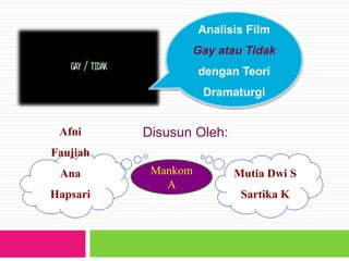 Analisis Film 
Gay atau Tidak 
dengan Teori 
Dramaturgi 
Afni Disusun Oleh: 
Faujiah 
Ana 
Hapsari 
Mutia Dwi S 
Sartika K 
Mankom 
A 
 