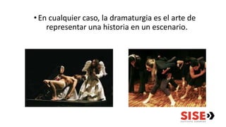 •En cualquier caso, la dramaturgia es el arte de
representar una historia en un escenario.
 