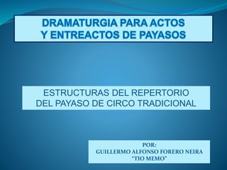 ESTRUCTURAS DEL REPERTORIO
DEL PAYASO DE CIRCO TRADICIONAL
POR:
GUILLERMO ALFONSO FORERO NEIRA
“TIO MEMO”
 