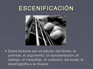 ESCENIFICACIÓN




► Estos factores son el estudio del libreto, la
  premisa, el argumento, la representación, el
  dialogo, el maquillaje, el vestuario, las luces, la
  escenografía y la música
 