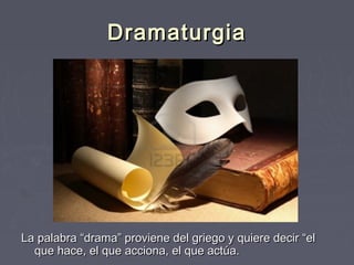 Dramaturgia




La palabra “drama” proviene del griego y quiere decir “el
  que hace, el que acciona, el que actúa.
 