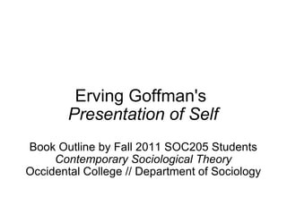 Erving Goffman's  Presentation of Self Book Outline by Fall 2011 SOC205 Students Contemporary Sociological Theory Occidental College // Department of Sociology 