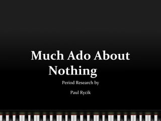 Much Ado About
Nothing
Period Research by
Paul Rycik
 