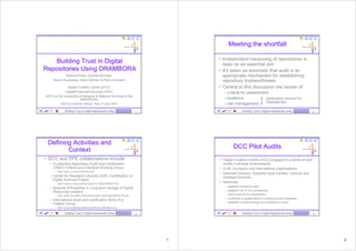 Meeting the shortfall

                                                                                 • Independent measuring of repositories is
   Building Trust in Digital                                                       seen as an essential aim
Repositories Using DRAMBORA                                                      • It's taken as axiomatic that audit is an
            Seamus Ross, Andrew McHugh,                                            appropriate mechanism for establishing
     Raivo Ruusalepp, Hans Hofman  Perla Innocenti                                repository trustworthiness
               Digital Curation Centre (DCC)                                     • Central to this discussion are issues of:
              DigitalPreservationEurope (DPE)                                       – criteria for assessment
HATII at the University of Glasgow  National Archiv