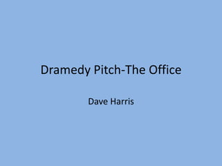 Dramedy Pitch-The Office

        Dave Harris
 
