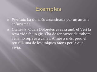 ExemplesParricidi: La dona és assassinada per un amant enfurismat.Daltabaix: Quan Doloretes es casa amb el Verí la seva vida fa un gir, s’ha de fer càrrec de tothom i ella no rep res a canvi. A més a més, perd el seu fill, una de les úniques raons per la que vivia.