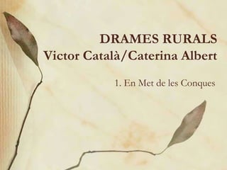 DRAMES RURALS
Victor Català/Caterina Albert
           1. En Met de les Conques
 