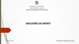 REPÚBLICA DE ANGOLA
MINISTÉRIO DA SAÚDE
HOSPITAL MUNICIPAL DO HUAMBO
30/07/2020 MD: Miany Chidundo Quieza
DISCUSSÃO DE MORTE
 