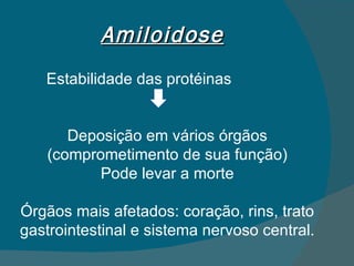 Amiloidose Estabilidade das protéinas  Deposição em vários órgãos (comprometimento de sua função) Pode levar a morte Órgãos mais afetados: coração, rins, trato gastrointestinal e sistema nervoso central. 