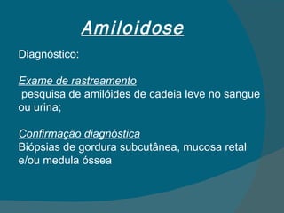 Amiloidose Diagnóstico: Exame de rastreamento pesquisa de amilóides de cadeia leve no sangue ou urina; Confirmação diagnóstica Biópsias de gordura subcutânea, mucosa retal e/ou medula óssea 