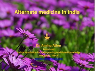 Alternate medicine in India




                  Dr. Amina Ather
                         Team Lead
 Indian foundation for rediscovering traditional knowledge
                     Bangalore, INDIA
                 dramina.ifrtk@gmail.com
 