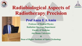 Radiobiological Aspects of
Radiotherapy Precision
Prof Amin E AAmin
Professor of Medical Physics
Radiation Oncology Department
Faculty of Medicine
Ain Shams University
&
Dean of Higher Institute of Optics Technology
 