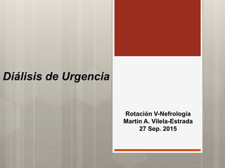 Diálisis de Urgencia
Rotación V-Nefrología
Martín A. Vilela-Estrada
27 Sep. 2015
 