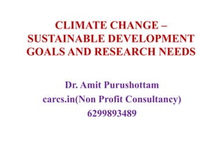 CLIMATE CHANGE –
SUSTAINABLE DEVELOPMENT
GOALS AND RESEARCH NEEDS
Dr. Amit Purushottam
carcs.in(Non Profit Consultancy)
6299893489
 
