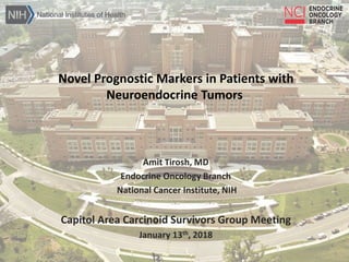 Novel Prognostic Markers in Patients with
Neuroendocrine Tumors
Amit Tirosh, MD
Endocrine Oncology Branch
National Cancer Institute, NIH
Capitol Area Carcinoid Survivors Group Meeting
January 13th, 2018
 