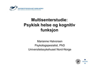 Multisenterstudie:
Psykisk helse og kognitiv
funksjon
Marianne Halvorsen
Psykologspesialist, PhD
Universitetssykehuset Nord-Norge
 