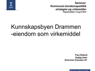 Seminar:
Kommunal eiendomspolitikk
strategier og virkemidler
Papirbredden 13.april 2011

Kunnskapsbyen Drammen
-eiendom som virkemiddel

Paul Røland
Daglig leder
Drammen Eiendom KF

 