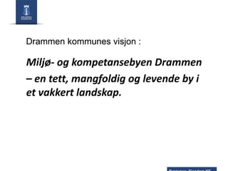 Drammen kommunes visjon :

Miljø- og kompetansebyen Drammen
– en tett, mangfoldig og levende by i
et vakkert landskap.

 