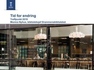 Tid for endring
Treffpunkt 2019
Monica Nyhus, biblioteksjef Drammensbiblioteket
 