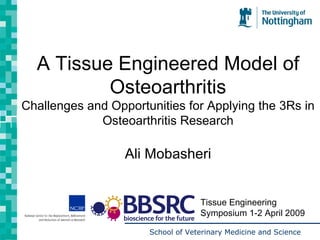 A Tissue Engineered Model of Osteoarthritis Challenges and Opportunities for Applying the 3Rs in Osteoarthritis Research Ali Mobasheri Tissue Engineering Symposium 1-2 April 2009 
