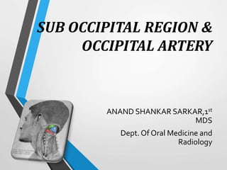 SUB OCCIPITAL REGION &
OCCIPITAL ARTERY
ANAND SHANKAR SARKAR,1st
MDS
Dept. Of Oral Medicine and
Radiology
 
