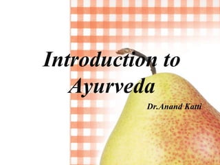 Introduction to
Ayurveda
Dr.Anand Katti
 