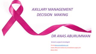 AXILLARY MANAGEMENT
DECISION MAKING
DR ANAS ABURUMMAN
breast surgical oncologist
Dr.anasaburumman@yahoo.com
Jordan /Alhussein medical city center/breast surgery unit
March /2021
 
