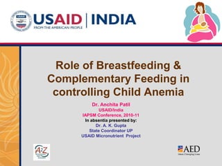Role of Breastfeeding & Complementary Feeding in controlling Child Anemia  Dr. Anchita Patil USAID/India IAPSM Conference, 2010-11 In absentia presented by: Dr. A. K. Gupta State Coordinator UP  USAID Micronutrient  Project 
