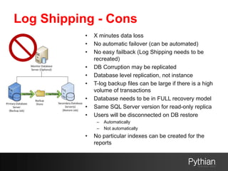 Log Shipping - Cons
• X minutes data loss
• No automatic failover (can be automated)
• No easy failback (Log Shipping need...