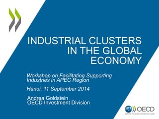 INDUSTRIAL CLUSTERS 
IN THE GLOBAL 
ECONOMY 
Workshop on Facilitating Supporting 
Industries in APEC Region 
Hanoi, 11 September 2014 
Andrea Goldstein 
OECD Investment Division 
 