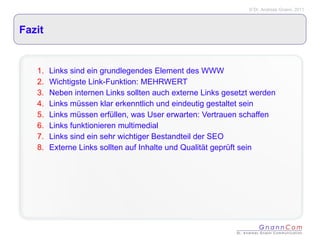 Fazit Links sind ein grundlegendes Element des WWW Wichtigste Link-Funktion: MEHRWERT Neben internen Links sollten auch externe Links gesetzt werden Links müssen klar erkenntlich und eindeutig gestaltet sein Links müssen erfüllen, was User erwarten: Vertrauen schaffen Links funktionieren multimedial Links sind ein sehr wichtiger Bestandteil der SEO Externe Links sollten auf Inhalte und Qualität geprüft sein 