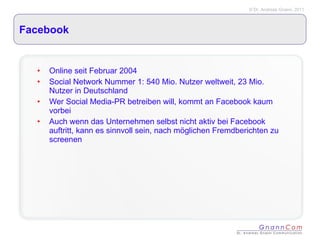 Facebook Online seit Februar 2004 Social Network Nummer 1: 540 Mio. Nutzer weltweit, 23 Mio. Nutzer in Deutschland Wer Social Media-PR betreiben will, kommt an Facebook kaum vorbei Auch wenn das Unternehmen selbst nicht aktiv bei Facebook auftritt, kann es sinnvoll sein, nach möglichen Fremdberichten zu screenen 