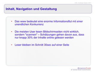Inhalt, Navigation und Gestaltung Das www bedeutet eine enorme Informationsflut mit einer unendlichen Konkurrenz Die meisten User lesen Bildschirmseiten nicht wirklich, sondern "scannen" – Schätzungen gehen davon aus, dass nur knapp 30% der Inhalte online gelesen werden Leser bleiben im Schnitt 30sec auf einer Seite  