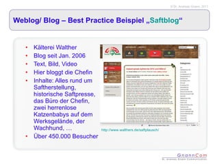 Weblog/ Blog – Best Practice Beispiel „ Saftblog “ Kälterei Walther Blog seit Jan. 2006 Text, Bild, Video Hier bloggt die Chefin Inhalte: Alles rund um Saftherstellung, historische Saftpresse, das Büro der Chefin, zwei herrenlose Katzenbabys auf dem Werksgelände, der Wachhund, … Über 450.000 Besucher http://www.walthers.de/saftplausch/ 